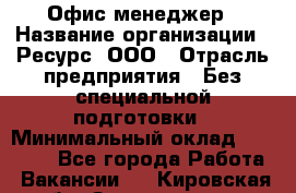 Офис-менеджер › Название организации ­ Ресурс, ООО › Отрасль предприятия ­ Без специальной подготовки › Минимальный оклад ­ 14 000 - Все города Работа » Вакансии   . Кировская обл.,Захарищево п.